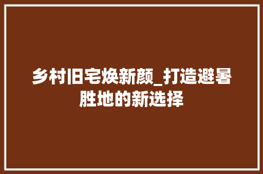 乡村旧宅焕新颜_打造避暑胜地的新选择