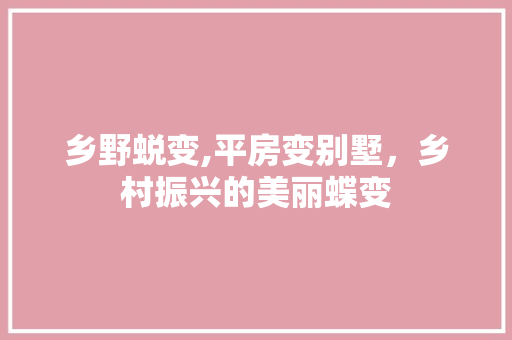 乡野蜕变,平房变别墅，乡村振兴的美丽蝶变