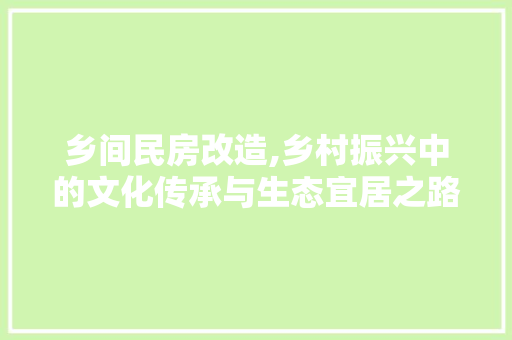 乡间民房改造,乡村振兴中的文化传承与生态宜居之路，乡村民房改造效果图。