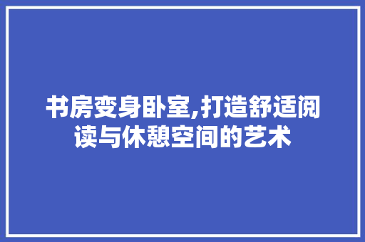 书房变身卧室,打造舒适阅读与休憩空间的艺术