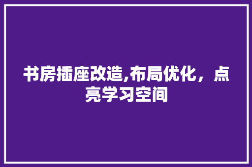 书房插座改造,布局优化，点亮学习空间