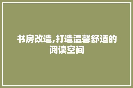 书房改造,打造温馨舒适的阅读空间