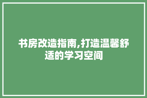 书房改造指南,打造温馨舒适的学习空间