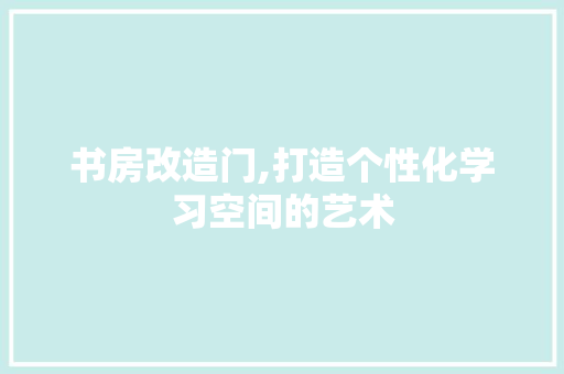 书房改造门,打造个性化学习空间的艺术