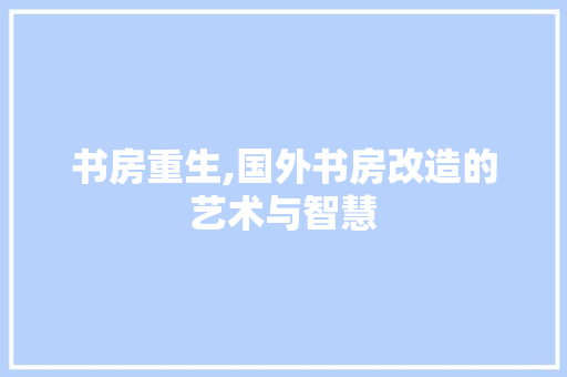 书房重生,国外书房改造的艺术与智慧