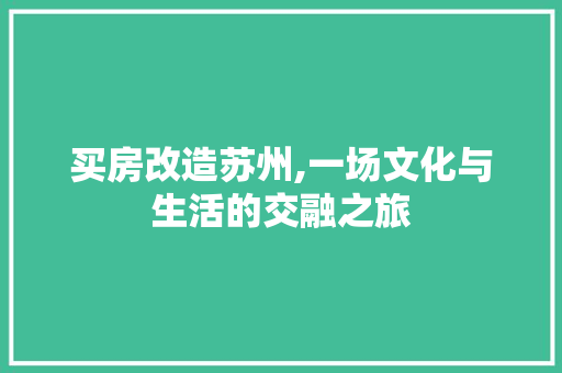 买房改造苏州,一场文化与生活的交融之旅