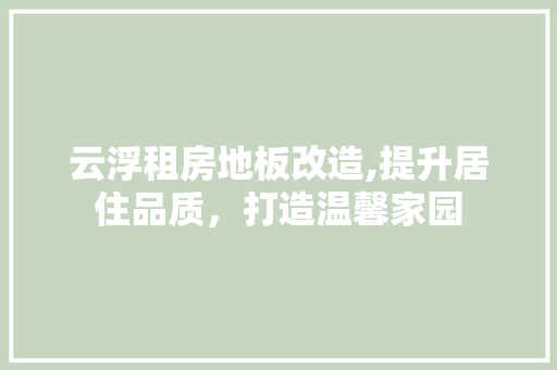 云浮租房地板改造,提升居住品质，打造温馨家园
