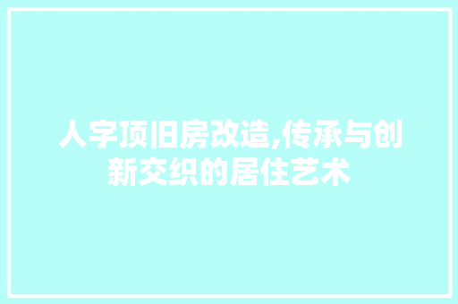 人字顶旧房改造,传承与创新交织的居住艺术，人字顶的老房子效果图。