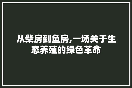 从柴房到鱼房,一场关于生态养殖的绿色革命，从柴房到鱼房,一场关于生态养殖的绿色革命活动。