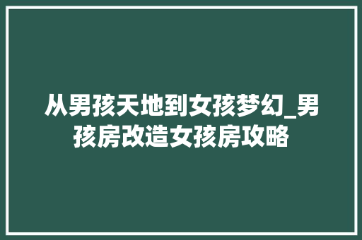 从男孩天地到女孩梦幻_男孩房改造女孩房攻略，男孩房间改造。
