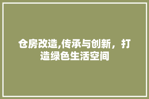 仓房改造,传承与创新，打造绿色生活空间