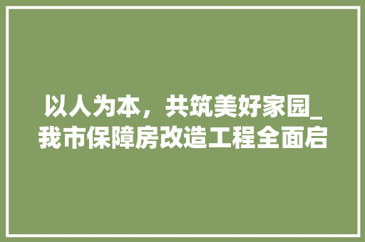 以人为本，共筑美好家园_我市保障房改造工程全面启动