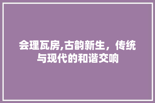 会理瓦房,古韵新生，传统与现代的和谐交响