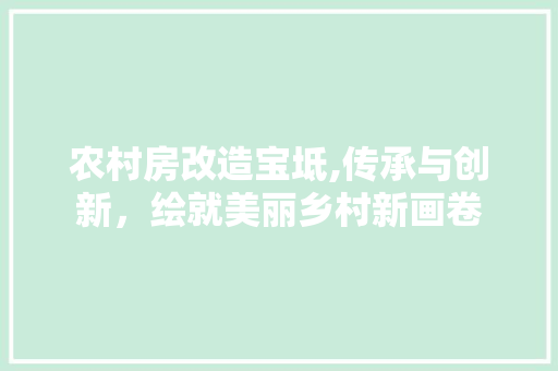 农村房改造宝坻,传承与创新，绘就美丽乡村新画卷