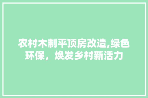 农村木制平顶房改造,绿色环保，焕发乡村新活力