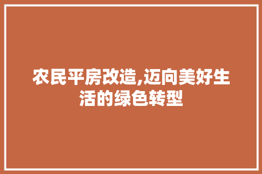 农民平房改造,迈向美好生活的绿色转型，农民平房改造,迈向美好生活的绿色转型。