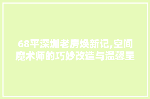 68平深圳老房焕新记,空间魔术师的巧妙改造与温馨呈现