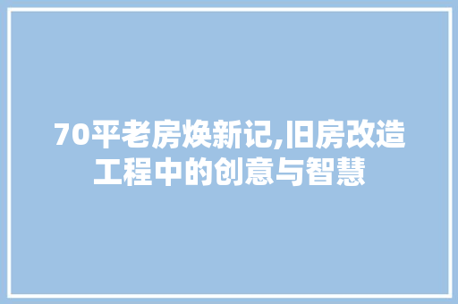 70平老房焕新记,旧房改造工程中的创意与智慧