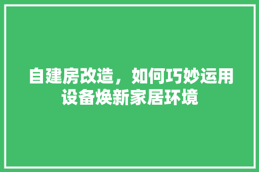 自建房改造，如何巧妙运用设备焕新家居环境