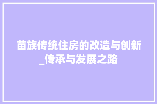 苗族传统住房的改造与创新_传承与发展之路