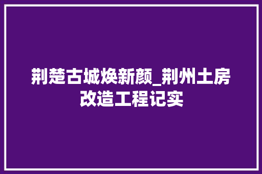 荆楚古城焕新颜_荆州土房改造工程记实