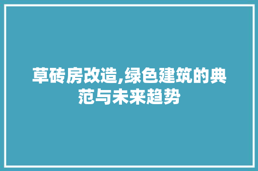草砖房改造,绿色建筑的典范与未来趋势