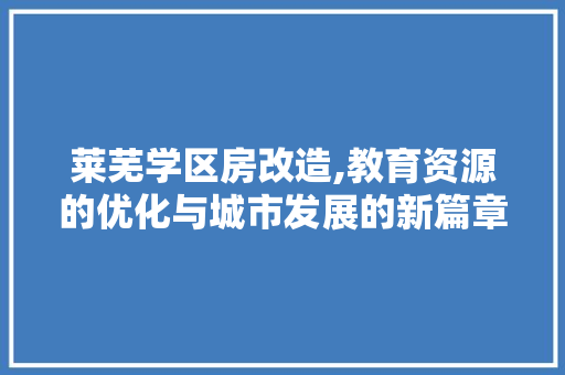 莱芜学区房改造,教育资源的优化与城市发展的新篇章