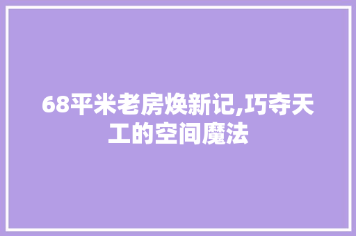 68平米老房焕新记,巧夺天工的空间魔法