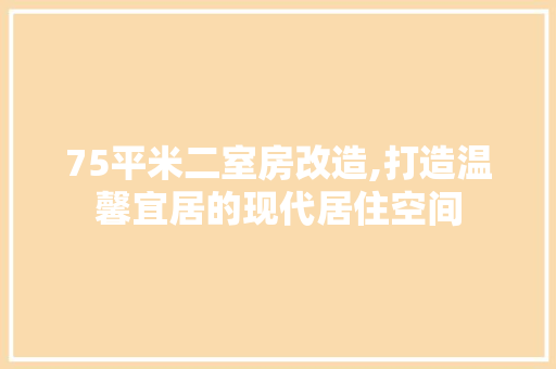 75平米二室房改造,打造温馨宜居的现代居住空间