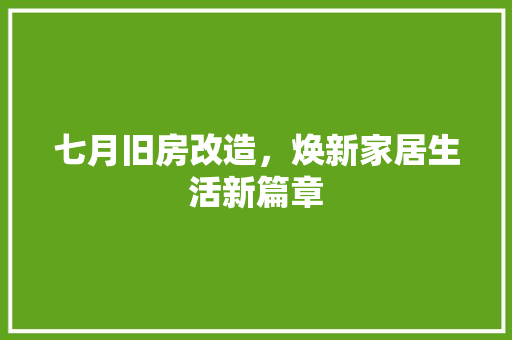 七月旧房改造，焕新家居生活新篇章