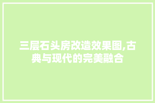 三层石头房改造效果图,古典与现代的完美融合，三层石头房改造效果图,古典与现代的完美融合。