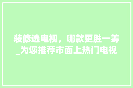 装修选电视，哪款更胜一筹_为您推荐市面上热门电视型号 装修选电视，哪款更胜一筹_为您推荐市面上热门电视型号 二手房