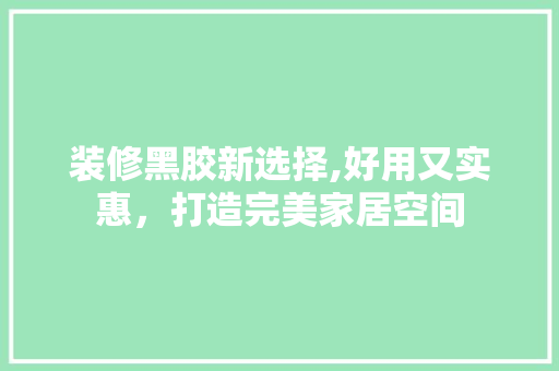 装修黑胶新选择,好用又实惠，打造完美家居空间 装修黑胶新选择,好用又实惠，打造完美家居空间 买房须知