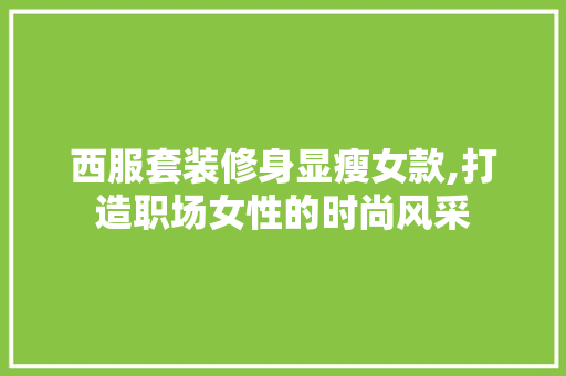 西服套装修身显瘦女款,打造职场女性的时尚风采 西服套装修身显瘦女款,打造职场女性的时尚风采 二手房