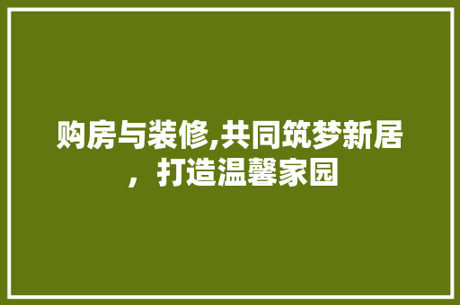 购房与装修,共同筑梦新居，打造温馨家园 购房与装修,共同筑梦新居，打造温馨家园 装修知识