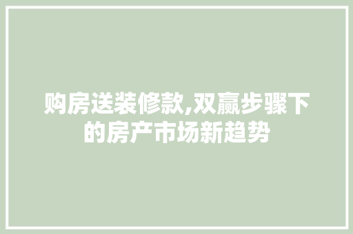 购房送装修款,双赢步骤下的房产市场新趋势 购房送装修款,双赢步骤下的房产市场新趋势 买房须知