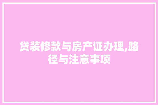 贷装修款与房产证办理,路径与注意事项 贷装修款与房产证办理,路径与注意事项 装修知识