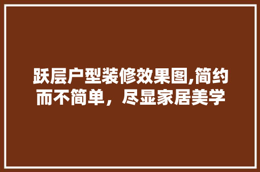 跃层户型装修效果图,简约而不简单，尽显家居美学 跃层户型装修效果图,简约而不简单，尽显家居美学 二手房