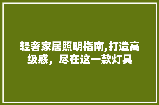 轻奢家居照明指南,打造高级感，尽在这一款灯具 轻奢家居照明指南,打造高级感，尽在这一款灯具 装修知识