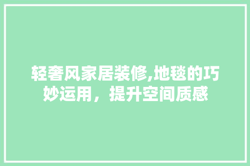 轻奢风家居装修,地毯的巧妙运用，提升空间质感 轻奢风家居装修,地毯的巧妙运用，提升空间质感 装修知识