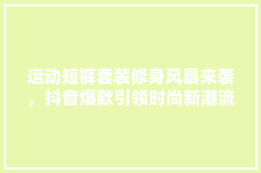 运动短裤套装修身风暴来袭，抖音爆款引领时尚新潮流 运动短裤套装修身风暴来袭，抖音爆款引领时尚新潮流 家居装饰