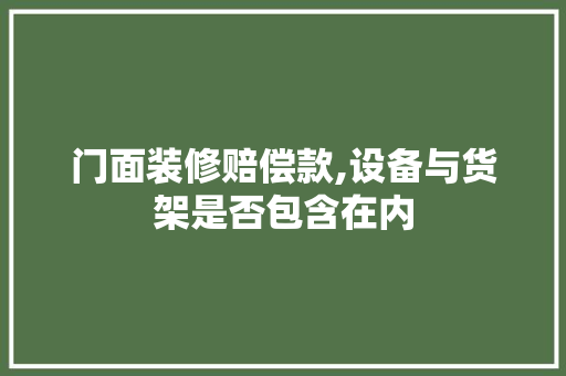 门面装修赔偿款,设备与货架是否包含在内 门面装修赔偿款,设备与货架是否包含在内 家居装饰