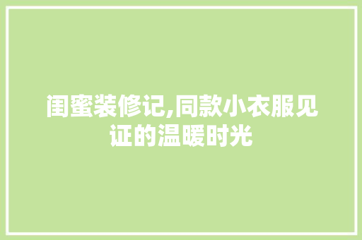 闺蜜装修记,同款小衣服见证的温暖时光 闺蜜装修记,同款小衣服见证的温暖时光 家居装饰