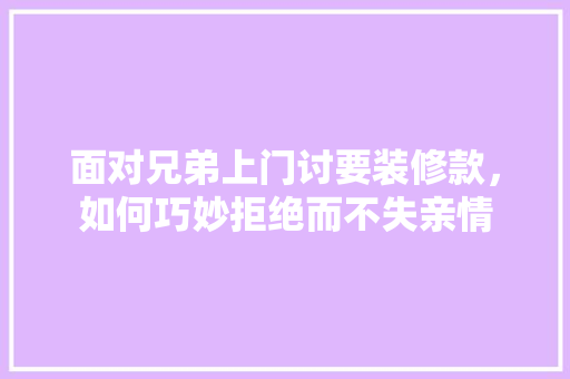 面对兄弟上门讨要装修款，如何巧妙拒绝而不失亲情 面对兄弟上门讨要装修款，如何巧妙拒绝而不失亲情 二手房