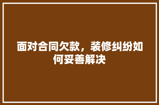 面对合同欠款，装修纠纷如何妥善解决 面对合同欠款，装修纠纷如何妥善解决 装修知识
