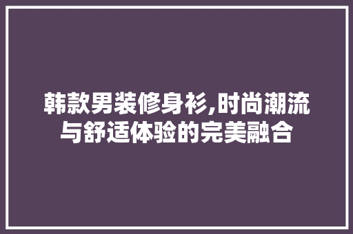韩款男装修身衫,时尚潮流与舒适体验的完美融合 韩款男装修身衫,时尚潮流与舒适体验的完美融合 二手房