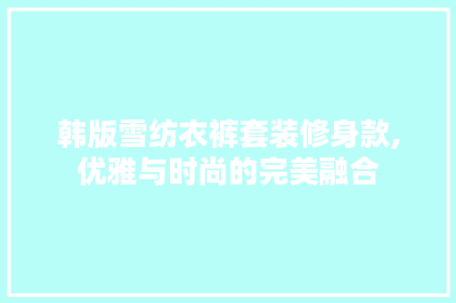 韩版雪纺衣裤套装修身款,优雅与时尚的完美融合 韩版雪纺衣裤套装修身款,优雅与时尚的完美融合 装修知识