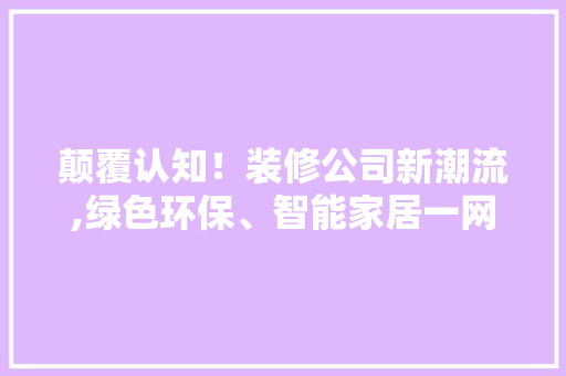 颠覆认知！装修公司新潮流,绿色环保、智能家居一网打尽 颠覆认知！装修公司新潮流,绿色环保、智能家居一网打尽 二手房