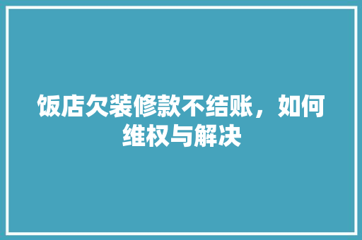 饭店欠装修款不结账，如何维权与解决 饭店欠装修款不结账，如何维权与解决 装修知识