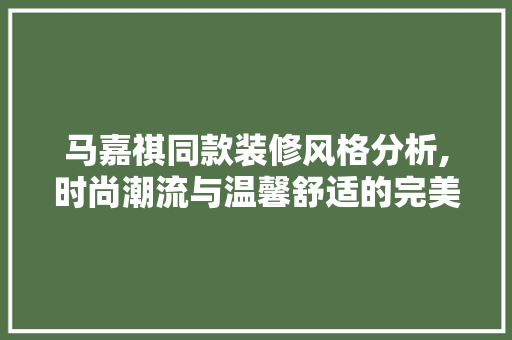 马嘉祺同款装修风格分析,时尚潮流与温馨舒适的完美融合 马嘉祺同款装修风格分析,时尚潮流与温馨舒适的完美融合 买房须知